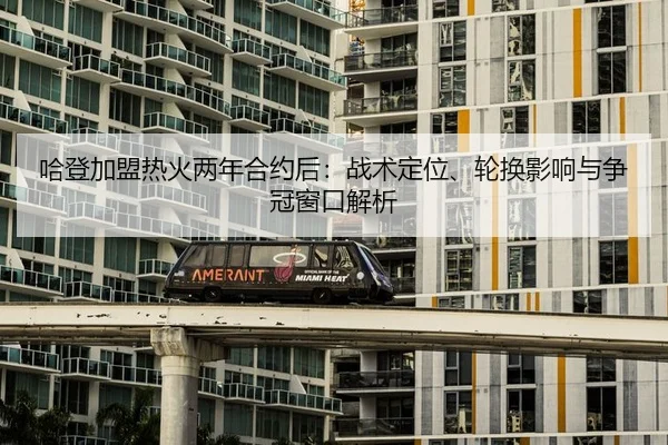 哈登加盟热火两年合约后：战术定位、轮换影响与争冠窗口解析