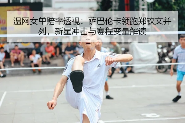 温网女单赔率透视：萨巴伦卡领跑郑钦文并列，新星冲击与赛程变量解读