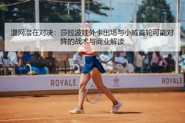 温网潜在对决：莎拉波娃外卡出场与小威首轮可能对阵的战术与商业解读