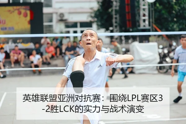英雄联盟亚洲对抗赛：围绕LPL赛区3-2胜LCK的实力与战术演变