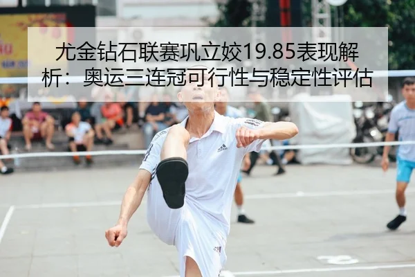 尤金钻石联赛巩立姣19.85表现解析：奥运三连冠可行性与稳定性评估