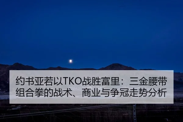 约书亚若以TKO战胜富里：三金腰带组合拳的战术、商业与争冠走势分析