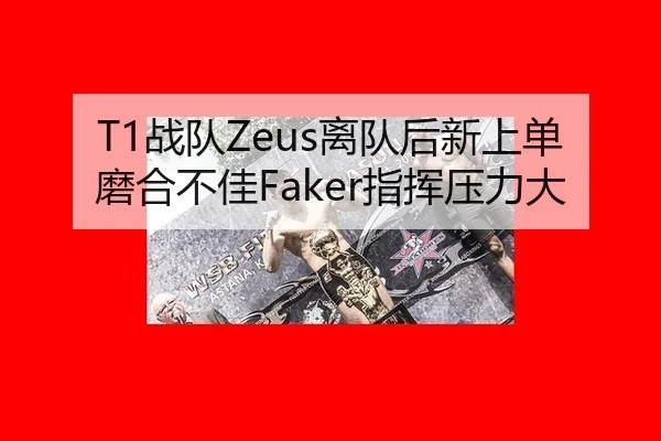 T1战队Zeus离队后新上单磨合不佳Faker指挥压力大