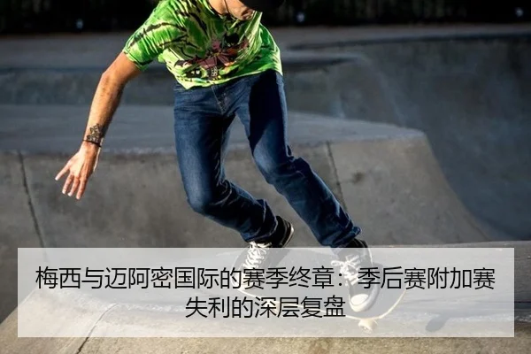梅西与迈阿密国际的赛季终章：季后赛附加赛失利的深层复盘