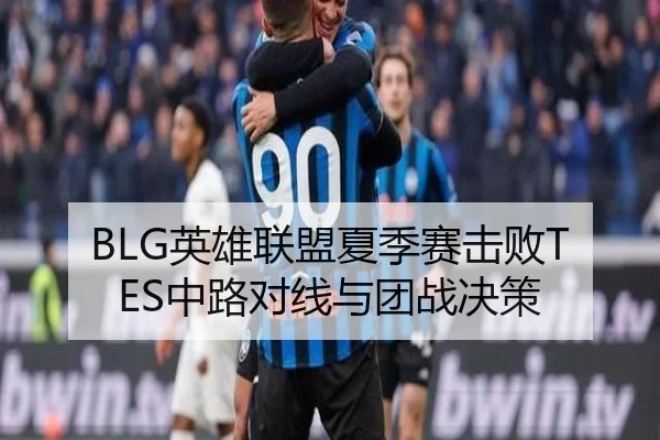 BLG英雄联盟夏季赛击败TES中路对线与团战决策