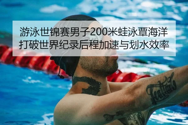 游泳世锦赛男子200米蛙泳覃海洋打破世界纪录后程加速与划水效率