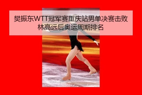 樊振东WTT冠军赛重庆站男单决赛击败林高远后奥运周期排名