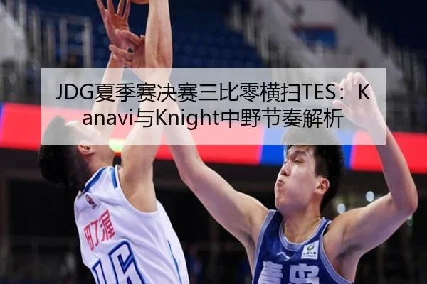 JDG夏季赛决赛三比零横扫TES：Kanavi与Knight中野节奏解析